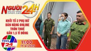 Người đưa tin 24H (11h ngày 17/6/2025) - Khởi tố 2 phụ nữ bán hàng online trốn thuế gần 1,5 tỉ đồng