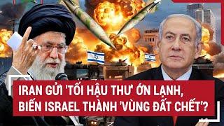 Thời sự quốc tế: Iran gửi 'tối hậu thư' ớn lạnh, biến Israel thành 'vùng đất chết’?