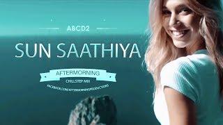 Sun Saathiya Chillstep | Aftermorning Chillstep Mashup | ABCD2 | Varun Dhawan Shraddha Kapoor