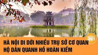 Nóng: Hà Nội di dời nhiều hộ dân quanh Hồ Gươm, bố trí tái định cư ở Đông Anh