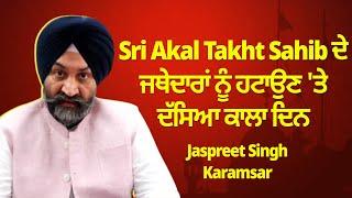 Sri Akal Takht Sahib ਦੇ ਜਥੇਦਾਰਾਂ ਨੂੰ ਹਟਾਉਣ ਤੇ ਦੱਸਿਆ ਕਾਲਾ ਦਿਨ - Jaspreet Singh Karamsar