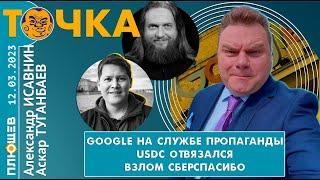 Точка. Исавнин, Туганбаев, Бакунов Google на службе пропаганды, USDC отвязался, Взлом Сберспасибо