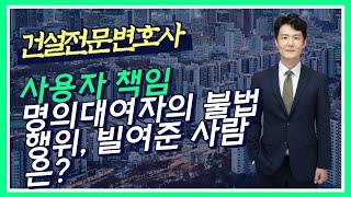 명의를 대여 받은 건설업자의 과실로 인해 제3자에게 신체상 또는 재산상의 손해를 끼친경우, 명의를 대여한 자는 책임은? - 사용자책임 - 명의대여자 책임 - 건설전문변호사 손광남