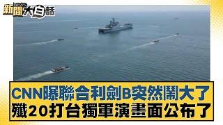 CNN曝聯合利劍B突然鬧大了 殲20打台獨軍演畫面公布了【新聞大白話】 20241015-10｜林郁方 賴岳謙 李大中