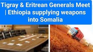 Tigray & Eritrean Generals Meet | Ethiopia Supplying Weapons to Somalia's Regional States