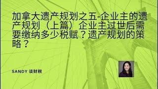 加拿大遗产规划之五-企业主的遗产规划（上篇），企业主过世后需要缴纳多少税赋？遗产规划的策略？