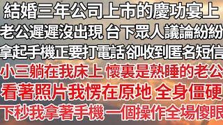 【完结】結婚三年公司上市的慶功宴上，老公遲遲沒出現 台下眾人議論紛紛，拿起手機正要打電話 卻收到匿名短信，小三躺在我床上 懷裏是熟睡的老公，看著照片我愣在原地全身僵硬，下秒我拿著手機 一個操作全場傻眼