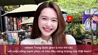 netizen Trung Quốc ghen tị như thế nào với cuộc sống hạnh phúc và tràn đầy năng lượng của Việt Nam?