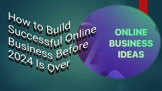 How to Build  Successful Online Business Before 2024 Is Over