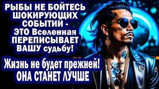 РЫБЫ НЕ БОЙТЕСЬ ШОКА - ЭТО Вселенная переписывает судьбу! Жизнь не будет прежней! ОНА СТАНЕТ ЛУЧШЕ