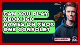 Can You Play Xbox 360 Games On Xbox One Console? - Video Gamers Vault