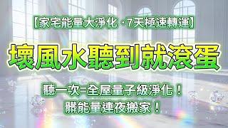 【家宅能量大淨化】家宅正被宇宙打掃中...7天極速轉運！負能量自動退散，打造「高能量之屋」，每聽一次=全屋量子級淨化！髒能量連夜搬家！壞風水聽到就滾蛋！房子越住越旺！家在變成"心想事成"顯化器！️