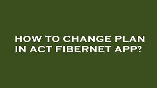 How to change plan in act fibernet app?