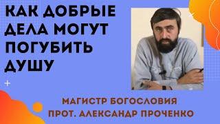 Как ДОБРЫЕ ДЕЛА могут ПОГУБИТЬ ДУШУ. Прот. Александр Проченко