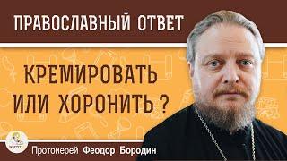 КРЕМИРОВАТЬ ИЛИ ХОРОНИТЬ ?  Протоиерей Феодор Бородин