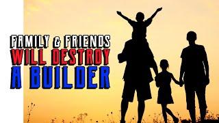 FAMILY AND FRIENDS WILL DESTROY A BUILDER