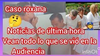 caso roxana noticias  de última hora vean todo lo que se vió en la audiencia 