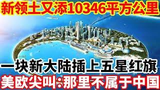 新领土又添10346平方公里，一块新大陆插上五星红旗，面积顶得上3个台湾！美欧尖叫：那里不属于中国！