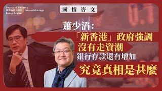 【國情咨文 054 】蕭少滔：「新香港」政府強調沒有走資潮，銀行存款還有增加，究竟真相是甚麼？