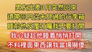 男友出差3月突然回來，還帶回只從未見過的行李箱，睡前他反覆叮囑我不要打開，我心疑趁他睡着悄悄打開，不料裡面東西讓我當場嚇傻