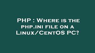 PHP : Where is the php.ini file on a Linux/CentOS PC?