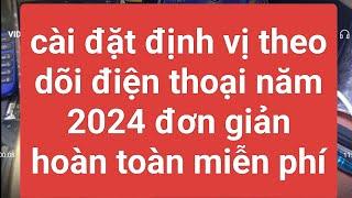 cài đặt định vị điện thoại theo dõi năm 2024 đơn giản hoàn toàn miễn phí