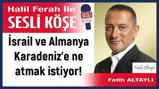 Fatih Altaylı: 'İsrail ve Almanya Karadeniz’e ne atmak istiyor!' 26/06/24 Halil Ferah ile Sesli Köşe