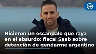 Hicieron un escándalo que raya en el absurdo: fiscal Saab sobre detención de gendarme argentino