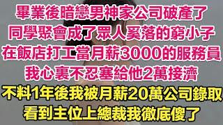 畢業後暗戀男神家公司破產了，同學聚會成了眾人奚落的窮小子，在飯店打工當月薪3000的服務員，我心裏不忍塞給他2萬接濟。不料1年後我被月薪20萬公司錄取！看到主位上總裁我徹底傻了！| 琉璃故事匯