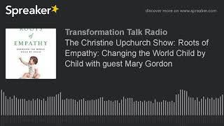 The Christine Upchurch Show: Roots of Empathy: Changing the World Child by Child with guest Mary Gor