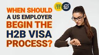 When Should US Employers Begin the H-2B Visa Process?