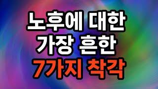 노후에 대한 가장 흔한 7가지 착각/충분한 연금/건강/현재의 생활 수준/ 자녀가 경제적/ 자금을 저축/주택이 충분한 자산/ 퇴직 후에도 쉽게 재취업