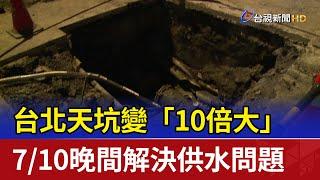 台北天坑變「10倍大」 7/10晚間解決供水問題