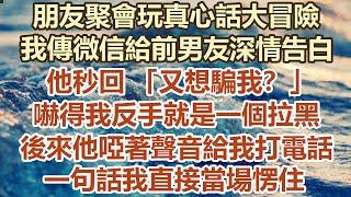 朋友聚會玩真心話大冒險，我傳微信給前男友深情告白，他秒回 又想騙我？ ，嚇得我反手就是一個拉黑，後來他啞著聲音給我打電話，一句話我直接當場愣住#幸福敲門 #為人處世 #生活經驗 #情感故事