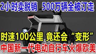 2小时卖脱销 ，500万辆全被订走！时速100公里，竟还会“变形”，中国新一代电动自行车火爆欧美！