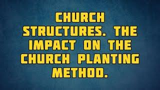 PT513 Eng 23. Church Structures. The Impact on the Church Planting Method.