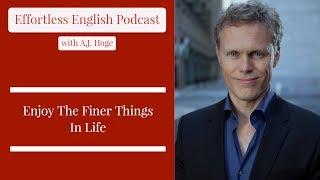 Enjoy The Finer Things In Life || Effortless English Podcast with A.J. Hoge