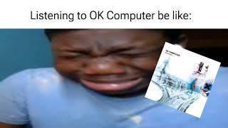 Me when I listen to OK Computer by Radiohead be like: