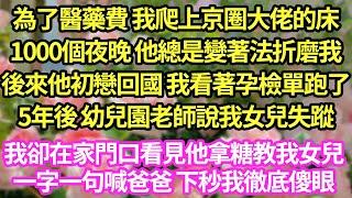 為了醫藥費 我爬上京圈大佬的床，1000個夜晚 他總是變著法折磨我，後來他初戀回國 我看著孕檢單跑了，5年後 幼兒園老師說我女兒失蹤，我卻在家門口看見他拿糖教我女兒，一字一句喊爸爸 下秒我徹底傻眼