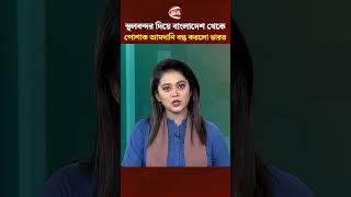 স্থলবন্দর দিয়ে বাংলাদেশ থেকে পোশাক আমদানি বন্ধ করলো ভারত #export #import #india #Channel24