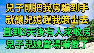 兒子剛把我房騙到手，就讓兒媳趕我滾出去，直到3天後有人來收房，兒子兒媳當場嚇傻了 | 柳梦微语