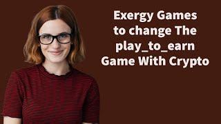 Exergy Games to Change the play to earn Game with Crypto Crypto Fuel