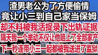 渣男老公为了方便偷情，竟让小三到自己家当保姆，却不料被我活捉录下出轨证据，隔天我一个举动不仅让他赔上了全部家产，下一秒连带小三一起都被我送进了监狱！