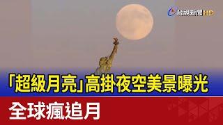 「超級月亮」高掛夜空美景曝光 全球瘋追月