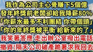 我作為公司主心骨賺下5個億，發年終獎前老闆卻給我降薪80%「你薪水最多不利團結 你帶個頭」「你的年終獎被平衡 給新來的了」我笑著答應 走出辦公室撥出電話撤資!隔天公司破產跪著求我回去#為人處世#養老