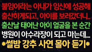 실화사연-불임이라는 아내가 임신에 성공해 출산하게되고, 아이를 보러갔더니..출산날 태어난 아이 얼굴을 본 순간 병원이 아수라장이 되고 마는데...*썰밤 강추 사연 몰아 듣기*