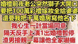 婚禮前夜老公突然獅子大開口，要把100萬彩禮嫁妝全給婆婆，還要我把千萬婚房寫他名下，我心生一計當場同意，隔天反手上演1出婚禮暫停，渣男接親一幕讓他全家嚇癱！#心寄奇旅#故事#情感#花開富貴#深夜淺讀