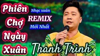 PHIÊN CHỢ NGÀY XUÂN nhạc xuân REMIX mới nhất | Thanh Trình