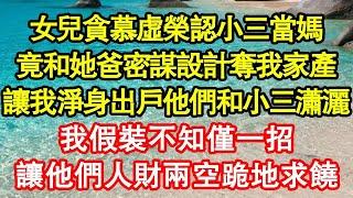 女兒貪慕虛榮認小三當媽，竟和她爸密謀設計奪我家產，讓我淨身出戶他們和小三瀟灑，我假裝不知僅一招，讓他們人財兩空跪地求饒 真情故事會  老年故事  情感需求  愛情  家庭