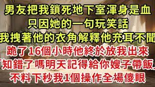 男友把我鎖死地下室渾身是血只因她的一句玩笑話我拽著他的衣角解釋他充耳不聞跪了16個小時他終於放我出來「知錯了嗎明天記得給你嫂子帶飯」不料下秒我1個操作全場傻眼